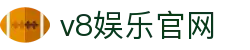 v8娱乐官网 - (中国)安庆v8娱乐官网控股有限责任公司欢迎您